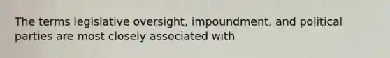 The terms legislative oversight, impoundment, and political parties are most closely associated with