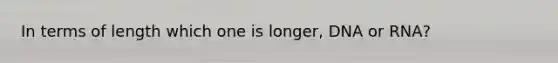 In terms of length which one is longer, DNA or RNA?