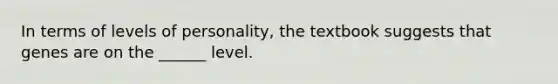 In terms of levels of personality, the textbook suggests that genes are on the ______ level.