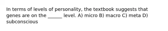 In terms of levels of personality, the textbook suggests that genes are on the ______ level. A) micro B) macro C) meta D) subconscious