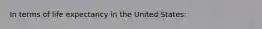 In terms of life expectancy in the United States:
