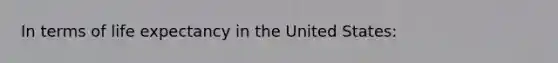 In terms of life expectancy in the United States: