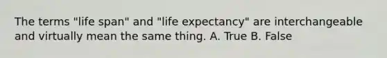 The terms "life span" and "life expectancy" are interchangeable and virtually mean the same thing. A. True B. False