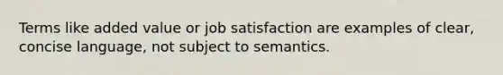 Terms like added value or job satisfaction are examples of clear, concise language, not subject to semantics.