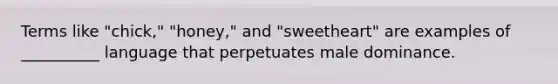 Terms like "chick," "honey," and "sweetheart" are examples of __________ language that perpetuates male dominance.