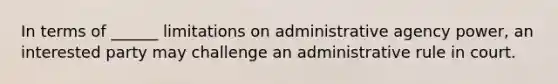 In terms of ______ limitations on administrative agency power, an interested party may challenge an administrative rule in court.