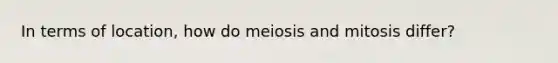 In terms of location, how do meiosis and mitosis differ?