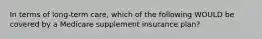 In terms of long-term care, which of the following WOULD be covered by a Medicare supplement insurance plan?