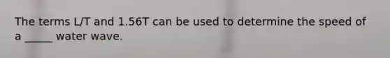 The terms L/T and 1.56T can be used to determine the speed of a _____ water wave.