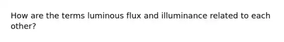 How are the terms luminous flux and illuminance related to each other?