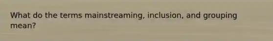 What do the terms mainstreaming, inclusion, and grouping mean?