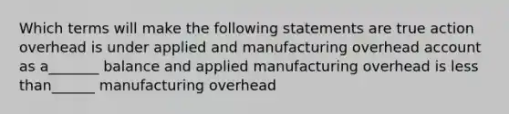 Which terms will make the following statements are true action overhead is under applied and manufacturing overhead account as a_______ balance and applied manufacturing overhead is less than______ manufacturing overhead