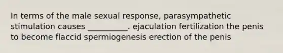 In terms of the male sexual response, parasympathetic stimulation causes __________. ejaculation fertilization the penis to become flaccid spermiogenesis erection of the penis