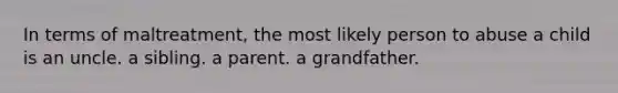 In terms of maltreatment, the most likely person to abuse a child is an uncle. a sibling. a parent. a grandfather.