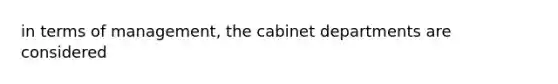 in terms of management, the cabinet departments are considered