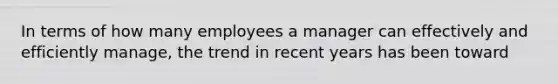 In terms of how many employees a manager can effectively and efficiently​ manage, the trend in recent years has been toward​