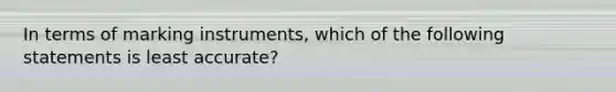 In terms of marking instruments, which of the following statements is least accurate?