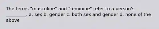 The terms "masculine" and "feminine" refer to a person's _________. a. sex b. gender c. both sex and gender d. none of the above