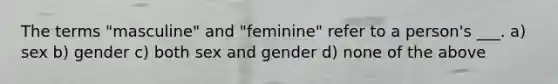 The terms "masculine" and "feminine" refer to a person's ___. a) sex b) gender c) both sex and gender d) none of the above