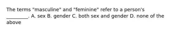 The terms "masculine" and "feminine" refer to a person's _________. A. sex B. gender C. both sex and gender D. none of the above