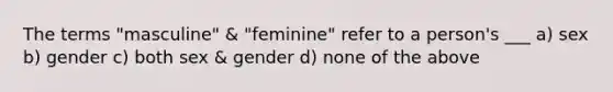 The terms "masculine" & "feminine" refer to a person's ___ a) sex b) gender c) both sex & gender d) none of the above