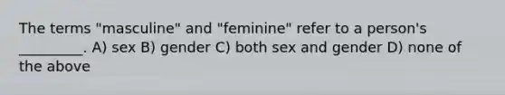 The terms "masculine" and "feminine" refer to a person's _________. A) sex B) gender C) both sex and gender D) none of the above