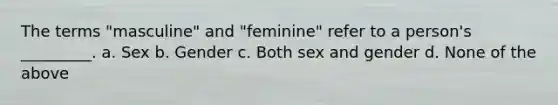 The terms "masculine" and "feminine" refer to a person's _________. a. Sex b. Gender c. Both sex and gender d. None of the above