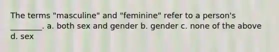 The terms "masculine" and "feminine" refer to a person's ________. a. both sex and gender b. gender c. none of the above d. sex