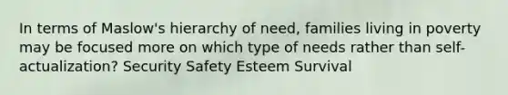 In terms of Maslow's hierarchy of need, families living in poverty may be focused more on which type of needs rather than self-actualization? Security Safety Esteem Survival