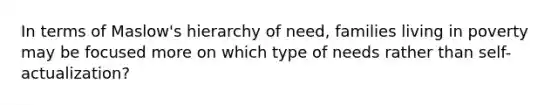 In terms of Maslow's hierarchy of need, families living in poverty may be focused more on which type of needs rather than self-actualization?