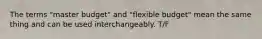 The terms "master budget" and "flexible budget" mean the same thing and can be used interchangeably. T/F