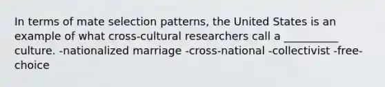 In terms of mate selection patterns, the United States is an example of what cross-cultural researchers call a __________ culture. -nationalized marriage -cross-national -collectivist -free-choice