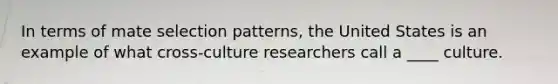 In terms of mate selection patterns, the United States is an example of what cross-culture researchers call a ____ culture.