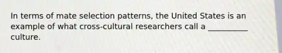 In terms of mate selection patterns, the United States is an example of what cross-cultural researchers call a __________ culture.