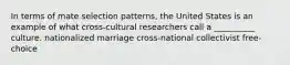 In terms of mate selection patterns, the United States is an example of what cross-cultural researchers call a __________ culture. nationalized marriage cross-national collectivist free-choice