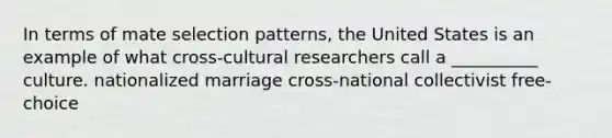 In terms of mate selection patterns, the United States is an example of what cross-cultural researchers call a __________ culture. nationalized marriage cross-national collectivist free-choice