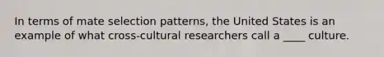 In terms of mate selection patterns, the United States is an example of what cross-cultural researchers call a ____ culture.