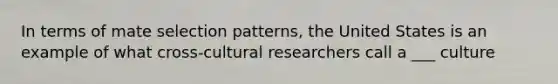 In terms of mate selection patterns, the United States is an example of what cross-cultural researchers call a ___ culture