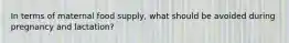 In terms of maternal food supply, what should be avoided during pregnancy and lactation?