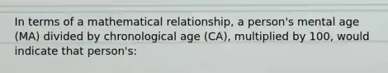 In terms of a mathematical relationship, a person's mental age (MA) divided by chronological age (CA), multiplied by 100, would indicate that person's: