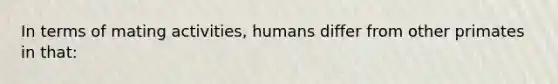 In terms of mating activities, humans differ from other primates in that: