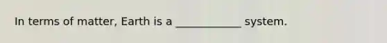 In terms of matter, Earth is a ____________ system.