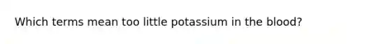 Which terms mean too little potassium in the blood?