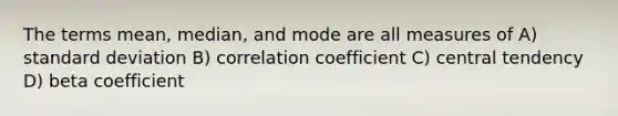 The terms mean, median, and mode are all measures of A) standard deviation B) correlation coefficient C) central tendency D) beta coefficient