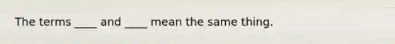 The terms ____ and ____ mean the same thing.