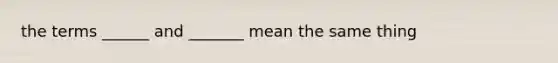 the terms ______ and _______ mean the same thing