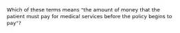 Which of these terms means "the amount of money that the patient must pay for medical services before the policy begins to pay"?