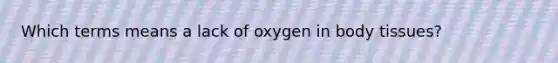 Which terms means a lack of oxygen in body tissues?