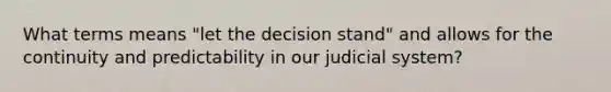 What terms means "let the decision stand" and allows for the continuity and predictability in our judicial system?