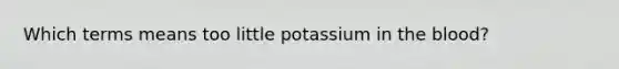 Which terms means too little potassium in the blood?